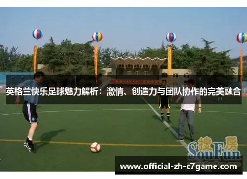 英格兰快乐足球魅力解析：激情、创造力与团队协作的完美融合