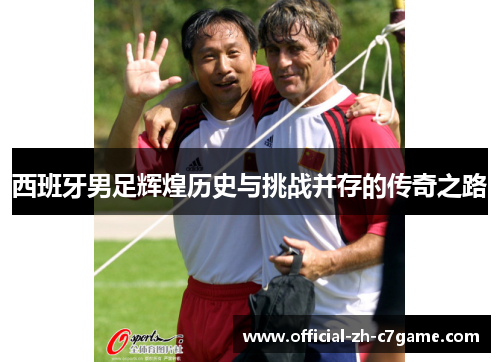 西班牙男足辉煌历史与挑战并存的传奇之路 西班牙男足辉煌历史与挑战并存的传奇之路