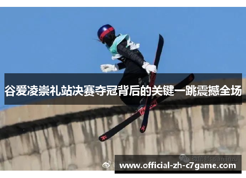 谷爱凌崇礼站决赛夺冠背后的关键一跳震撼全场 谷爱凌崇礼站决赛夺冠背后的关键一跳震撼全场