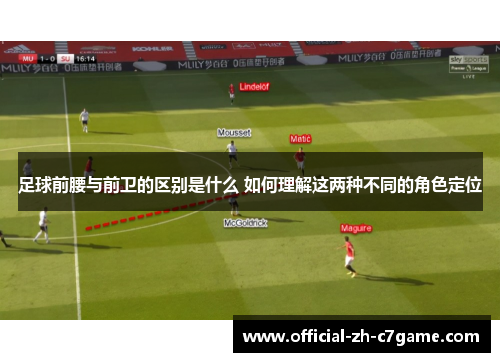 足球前腰与前卫的区别是什么 如何理解这两种不同的角色定位 足球前腰与前卫的区别是什么 如何理解这两种不同的角色定位