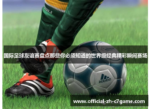 国际足球友谊赛盘点那些你必须知道的世界级经典精彩瞬间赛场