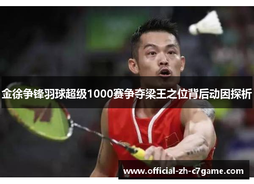金徐争锋羽球超级1000赛争夺梁王之位背后动因探析