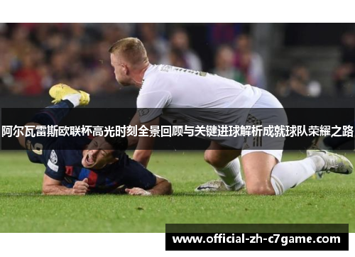 阿尔瓦雷斯欧联杯高光时刻全景回顾与关键进球解析成就球队荣耀之路 阿尔瓦雷斯欧联杯高光时刻全景回顾与关键进球解析成就球队荣耀之路