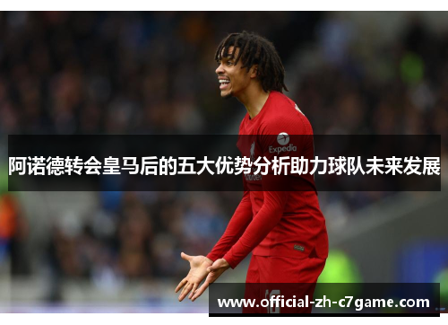 阿诺德转会皇马后的五大优势分析助力球队未来发展