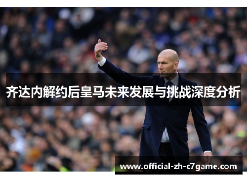 齐达内解约后皇马未来发展与挑战深度分析