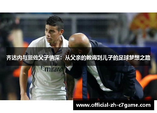 齐达内与恩佐父子情深：从父亲的教诲到儿子的足球梦想之路