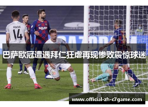 巴萨欧冠遭遇拜仁狂虐再现惨败震惊球迷