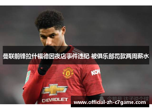 曼联前锋拉什福德因夜店事件违纪 被俱乐部罚款两周薪水