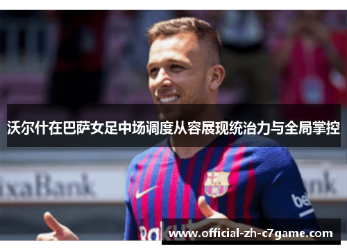 沃尔什在巴萨女足中场调度从容展现统治力与全局掌控