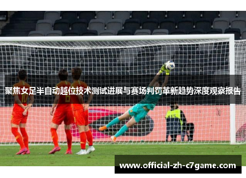聚焦女足半自动越位技术测试进展与赛场判罚革新趋势深度观察报告 聚焦女足半自动越位技术测试进展与赛场判罚革新趋势深度观察报告