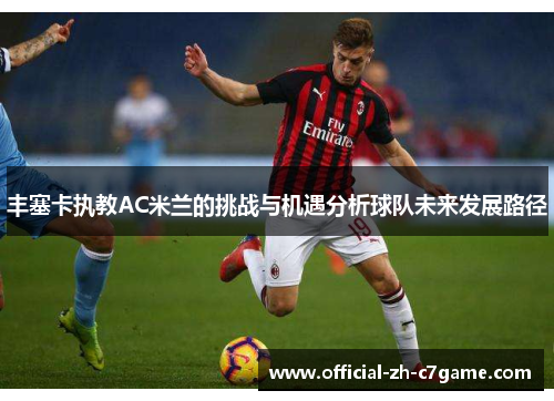 丰塞卡执教AC米兰的挑战与机遇分析球队未来发展路径 丰塞卡执教AC米兰的挑战与机遇分析球队未来发展路径