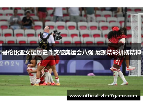 哥伦比亚女足历史性突破奥运会八强 展现精彩拼搏精神