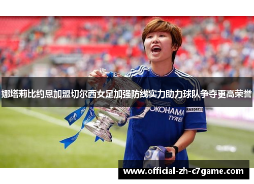 娜塔莉比约恩加盟切尔西女足加强防线实力助力球队争夺更高荣誉