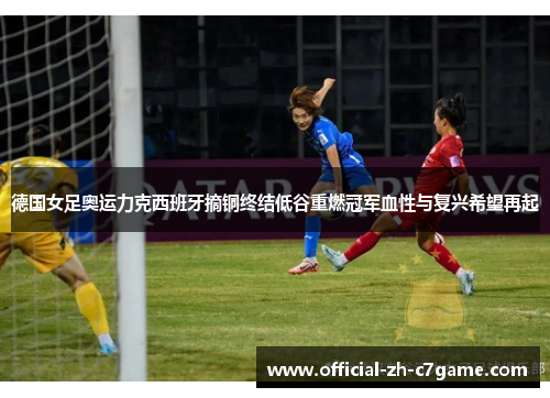 德国女足奥运力克西班牙摘铜终结低谷重燃冠军血性与复兴希望再起