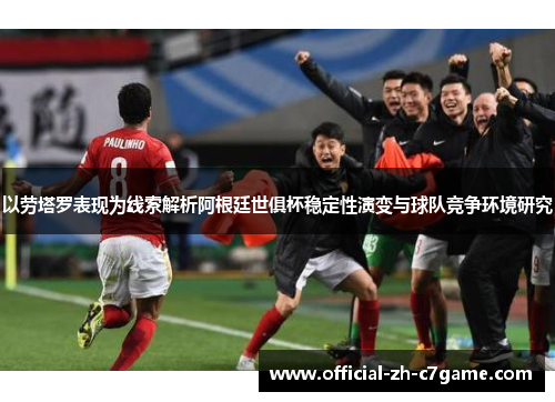 以劳塔罗表现为线索解析阿根廷世俱杯稳定性演变与球队竞争环境研究 以劳塔罗表现为线索解析阿根廷世俱杯稳定性演变与球队竞争环境研究