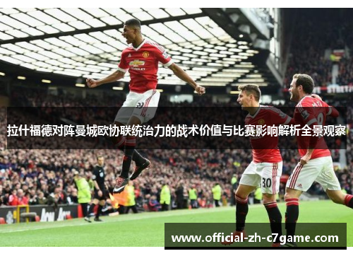 拉什福德对阵曼城欧协联统治力的战术价值与比赛影响解析全景观察