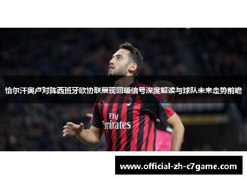 恰尔汗奥卢对阵西班牙欧协联展现回暖信号深度解读与球队未来走势前瞻 恰尔汗奥卢对阵西班牙欧协联展现回暖信号深度解读与球队未来走势前瞻