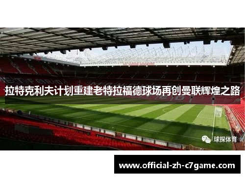 拉特克利夫计划重建老特拉福德球场再创曼联辉煌之路